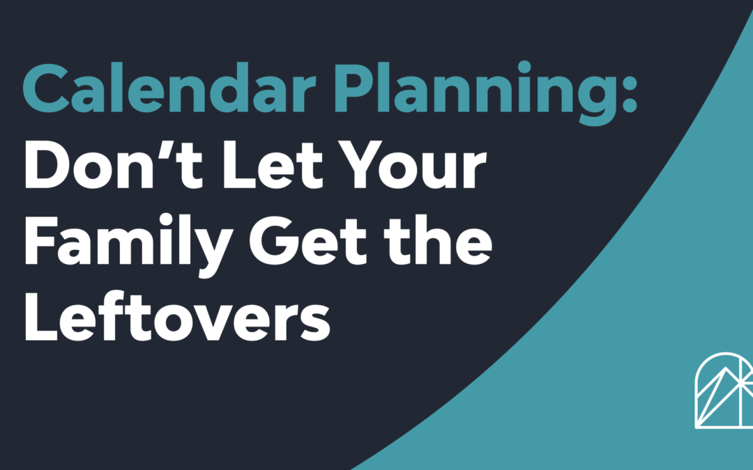 Calendar Planning: Don’t Let Your Family Get the Leftovers